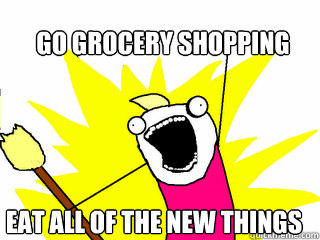 Go grocery shopping eat all of the new things  All The Things