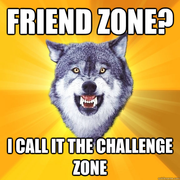 Friend Zone? I call it the challenge zone  Courage Wolf