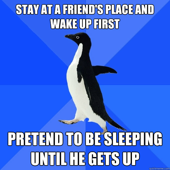 Stay at a friend's place and wake up first Pretend to be sleeping until he gets up  Socially Awkward Penguin