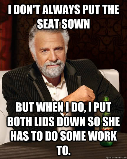 I don't always put the seat sown but when I do, I put both lids down so she has to do some work to.  The Most Interesting Man In The World