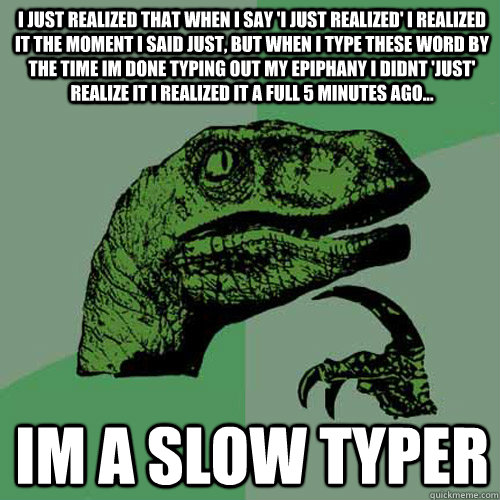 I just realized that when i say 'i just realized' i realized it the moment i said just, but when i type these word by the time im done typing out my epiphany i didnt 'just' realize it i realized it a full 5 minutes ago... im a slow typer - I just realized that when i say 'i just realized' i realized it the moment i said just, but when i type these word by the time im done typing out my epiphany i didnt 'just' realize it i realized it a full 5 minutes ago... im a slow typer  Philosoraptor