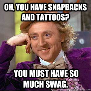 Oh, you have snapbacks and tattoos?  You must have so much swag.  Condescending Wonka