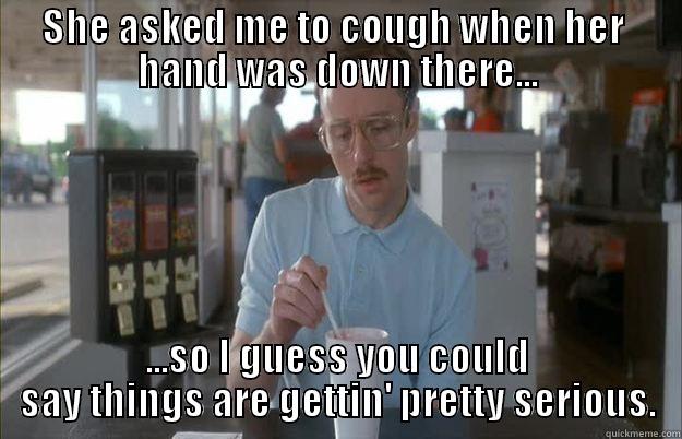 SHE ASKED ME TO COUGH WHEN HER  HAND WAS DOWN THERE... ...SO I GUESS YOU COULD SAY THINGS ARE GETTIN' PRETTY SERIOUS. Gettin Pretty Serious