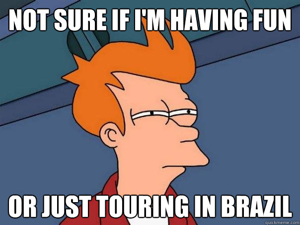 Not sure if i'm having fun Or just touring in brazil  Futurama Fry