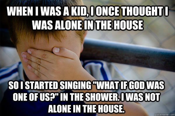 When I was a kid, I once thought I was alone in the house So i started singing 