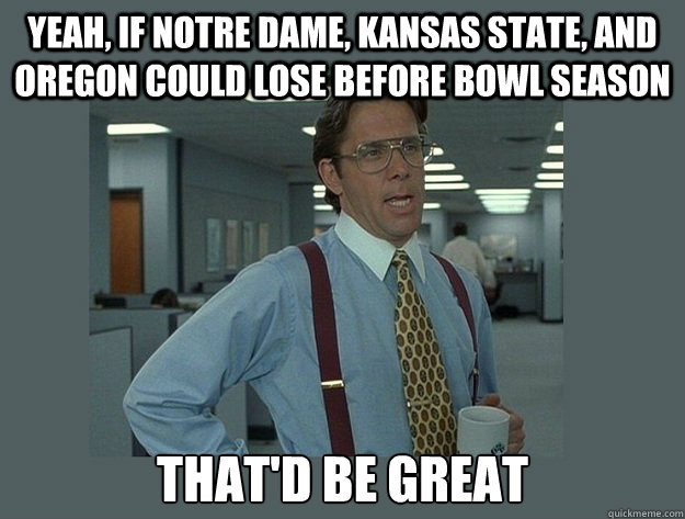 Yeah, if Notre Dame, Kansas State, and Oregon could lose before bowl season That'd be great - Yeah, if Notre Dame, Kansas State, and Oregon could lose before bowl season That'd be great  Office Space Lumbergh