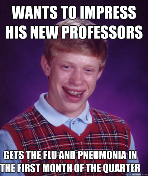 Wants to impress his new professors Gets the flu and pneumonia in the first month of the quarter  Bad Luck Brian