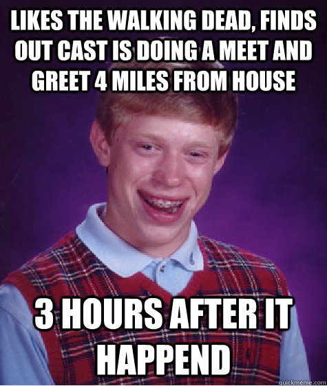 Likes the walking dead, finds out cast is doing a meet and greet 4 miles from house 3 hours after it happend  Bad Luck Brian