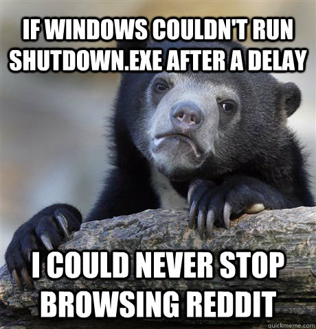 If windows couldn't run shutdown.exe after a delay I could never stop browsing reddit  Confession Bear