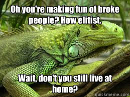 Oh you're making fun of broke people? How elitist. Wait, don't you still live at home? - Oh you're making fun of broke people? How elitist. Wait, don't you still live at home?  Irritated Iguana