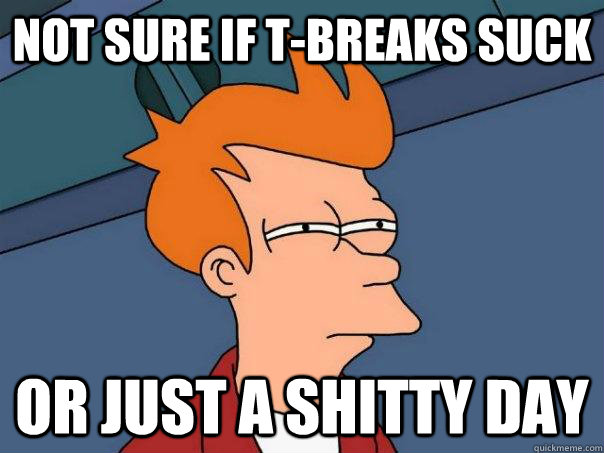 Not sure if T-Breaks suck Or just a shitty day  Futurama Fry