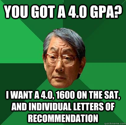 you got a 4.0 GPA? I want a 4.0, 1600 on the SAT, and individual letters of recommendation  High Expectations Asian Father