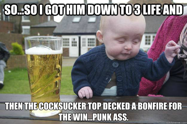 so...so I got him down to 3 life and Then the cocksucker top decked a Bonfire for the win...punk ass.   drunk baby