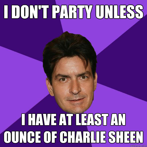 I don't party unless I have at least an ounce of Charlie Sheen  Clean Sheen