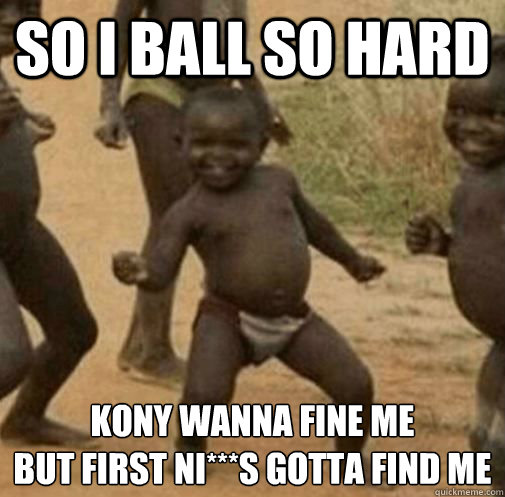 So I ball so hard Kony wanna fine me
But first ni***s gotta find me  Kony