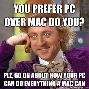 You prefer PC over mac do you? plz, go on about how your pc can do everything a mac can  Condescending Wonka