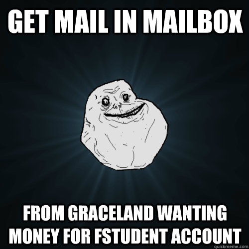 Get Mail in mailbox From graceland wanting money for fstudent account  Forever Alone