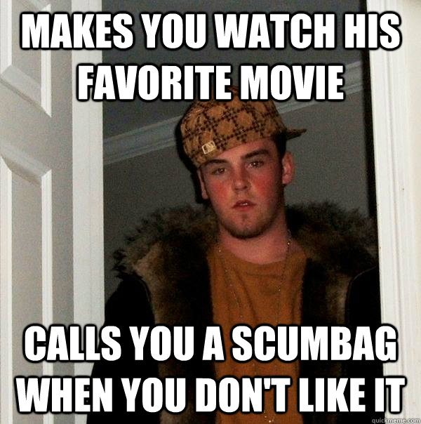 makes you watch his favorite movie calls you a scumbag when you don't like it  Scumbag Steve