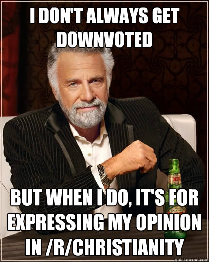 I don't always get downvoted But when I do, it's for expressing my opinion in /r/Christianity  The Most Interesting Man In The World