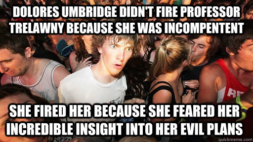 Dolores Umbridge didn't fire Professor Trelawny because she was incompentent she fired her because she feared her incredible insight into her evil plans - Dolores Umbridge didn't fire Professor Trelawny because she was incompentent she fired her because she feared her incredible insight into her evil plans  Sudden Clarity Clarence