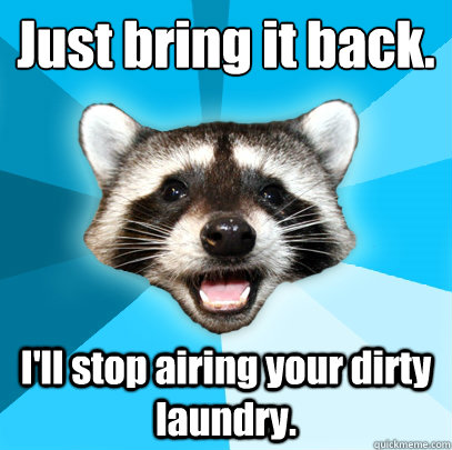 Just bring it back. I'll stop airing your dirty laundry.  Lame Pun Coon