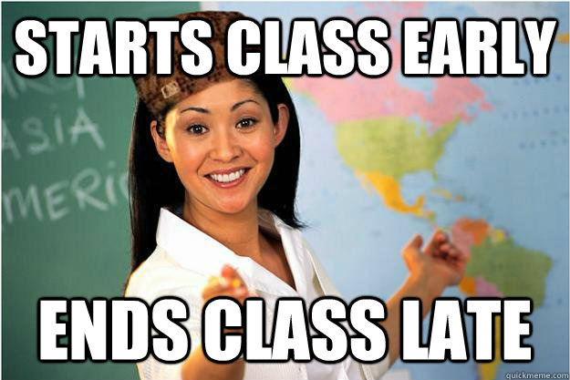 Starts class early Ends class late  Scumbag Teacher