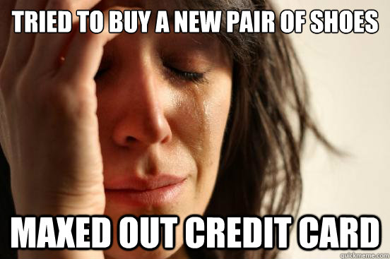 tried to buy a new pair of shoes maxed out credit card  First World Problems