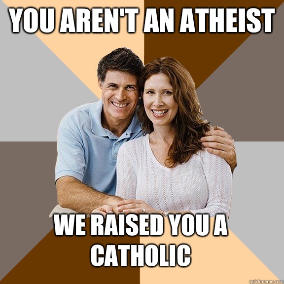 You aren't an atheist We raised you a catholic  Scumbag Parents