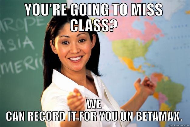 YOU'RE GOING TO MISS CLASS? WE CAN RECORD IT FOR YOU ON BETAMAX. Unhelpful High School Teacher