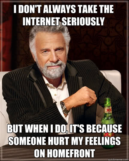 I don't always take the internet seriously But when I do, it's because someone hurt my feelings on Homefront - I don't always take the internet seriously But when I do, it's because someone hurt my feelings on Homefront  Dos Equis man