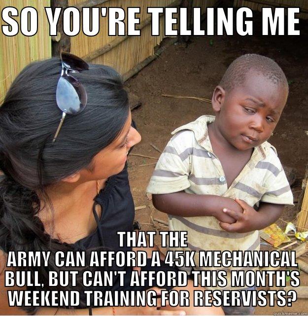 SO YOU'RE TELLING ME  THAT THE ARMY CAN AFFORD A 45K MECHANICAL BULL, BUT CAN'T AFFORD THIS MONTH'S WEEKEND TRAINING FOR RESERVISTS? Skeptical Third World Kid