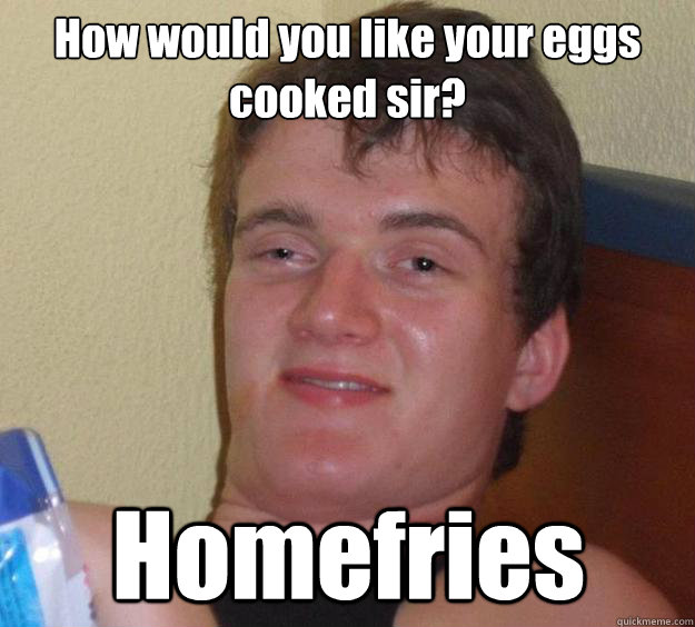 How would you like your eggs cooked sir? Homefries - How would you like your eggs cooked sir? Homefries  10 Guy