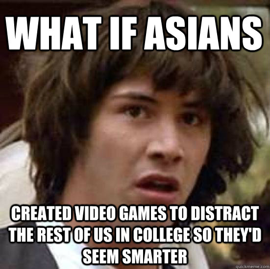 What if asians created video games to distract the rest of us in college so they'd seem smarter  conspiracy keanu