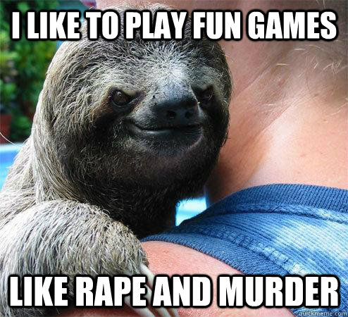 I like to play fun games like rape and murder  Suspiciously Evil Sloth