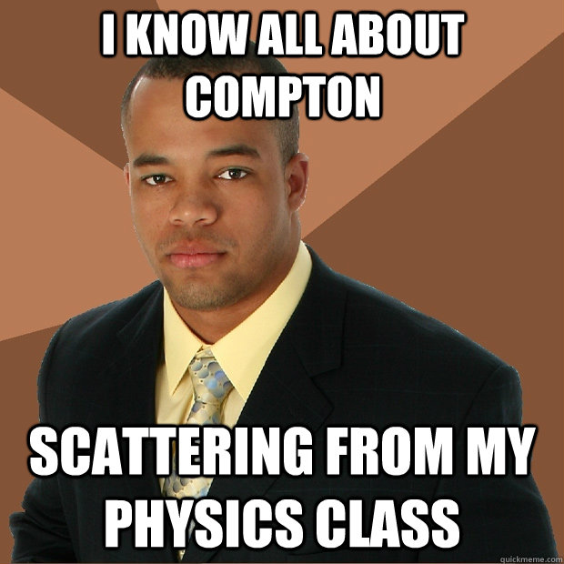 I know all about Compton Scattering from my physics class  Successful Black Man