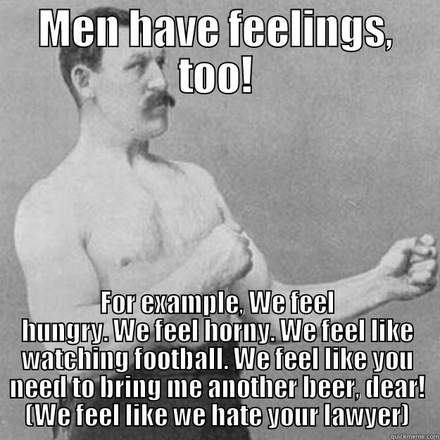 Men Have Feelings, Too! - MEN HAVE FEELINGS, TOO! FOR EXAMPLE, WE FEEL HUNGRY. WE FEEL HORNY. WE FEEL LIKE WATCHING FOOTBALL. WE FEEL LIKE YOU NEED TO BRING ME ANOTHER BEER, DEAR! (WE FEEL LIKE WE HATE YOUR LAWYER) overly manly man