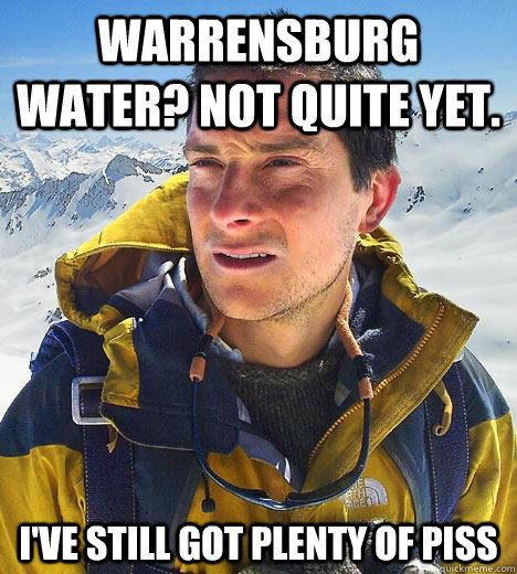 warrensburg water? not quite yet. i've still got plenty of piss  Bear Grylls