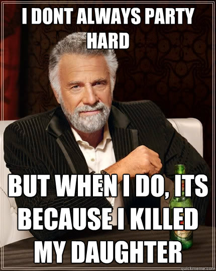 I dont always party hard But when I do, its because I killed my daughter  The Most Interesting Man In The World