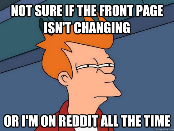 Not sure if the front page isn't changing Or I'm on reddit all the time  Futurama Fry