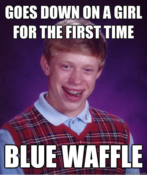 goes down on a girl for the first time blue waffle  Bad Luck Brian