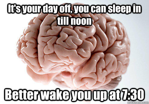 It's your day off, you can sleep in till noon Better wake you up at 7:30  - It's your day off, you can sleep in till noon Better wake you up at 7:30   Scumbag Brain