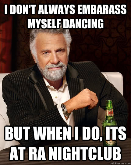 I don't always embarass myself dancing but when I do, Its at RA nightclub   The Most Interesting Man In The World