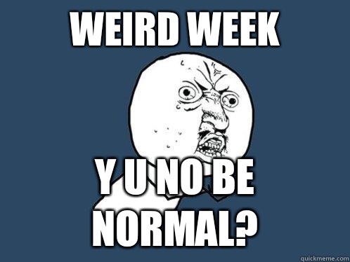 Weird Week y u no be normal?  Y U No