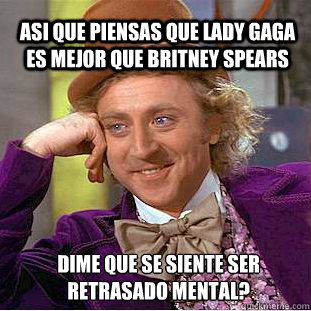 Asi que piensas que Lady Gaga es mejor que britney spears Dime que se siente ser retrasado mental?  Willy Wonka Meme