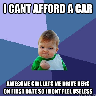 I cant afford a car awesome girl lets me drive hers on first date so i dont feel useless  Success Kid