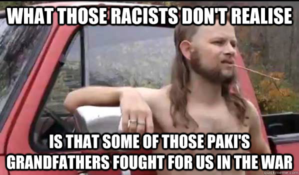 What those racists don't realise Is that some of those paki's grandfathers fought for us in the war  Almost Politically Correct Redneck