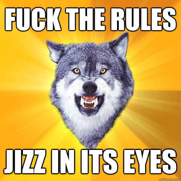 Fuck the rules Jizz in its eyes  Courage Wolf