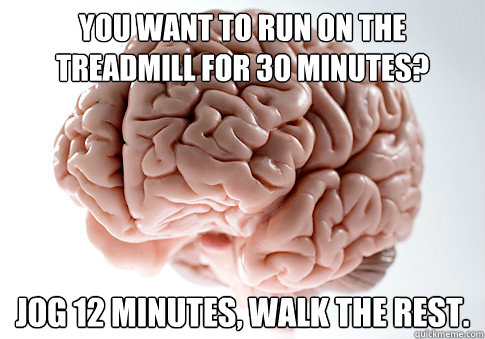 you want to run on the treadmill for 30 minutes? jog 12 minutes, walk the rest.  Scumbag Brain