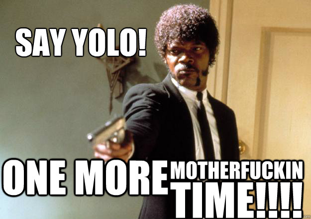 SAY yolo! one more Motherfuckin Time!!!!  Samuel L Jackson