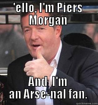 'ELLO, I'M PIERS MORGAN AND  I'M AN ARSE-NAL FAN. Misc